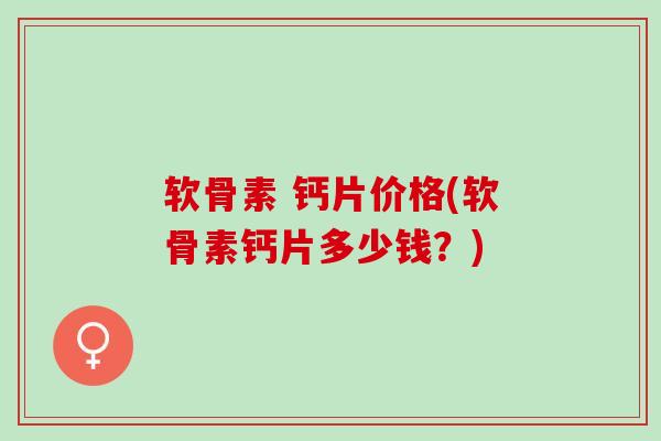 软骨素 钙片价格(软骨素钙片多少钱？)