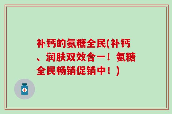 补钙的氨糖全民(补钙、润肤双效合一!氨糖全民畅销促销中!) 补钙的氨糖全民(补钙、润肤双效合一!氨糖全民畅销促销中!)