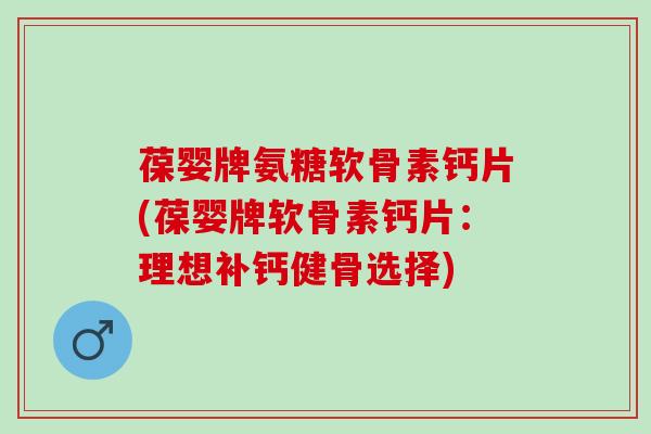 葆婴牌氨糖软骨素钙片(葆婴牌软骨素钙片：理想补钙健骨选择)