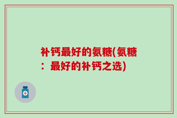 补钙最好的氨糖(氨糖：最好的补钙之选)
