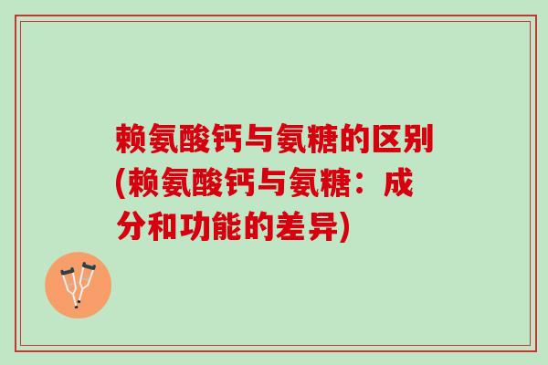 赖氨酸钙与氨糖的区别(赖氨酸钙与氨糖：成分和功能的差异)