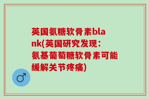 英国氨糖软骨素blank(英国研究发现：氨基葡萄糖软骨素可能缓解关节疼痛)