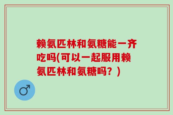 赖氨匹林和氨糖能一齐吃吗(可以一起服用赖氨匹林和氨糖吗？)