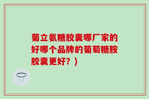 葡立氨糖胶囊哪厂家的好哪个品牌的葡萄糖胺胶囊更好？)