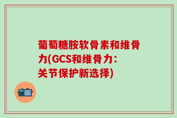 葡萄糖胺软骨素和维骨力(GCS和维骨力：关节保护新选择)