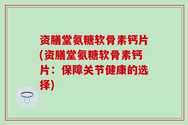 资膳堂氨糖软骨素钙片(资膳堂氨糖软骨素钙片：保障关节健康的选择)