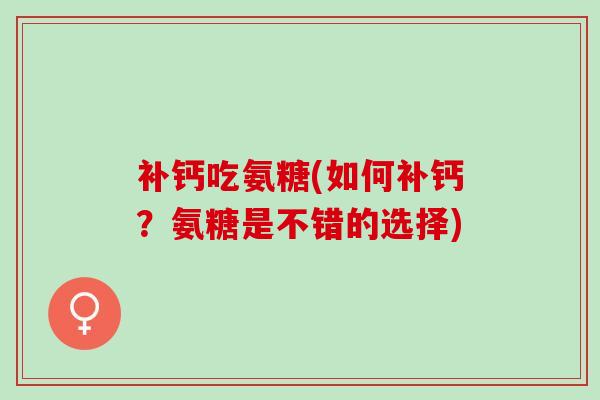 补钙吃氨糖(如何补钙?氨糖是不错的选择) 补钙吃氨糖(如何补钙?氨糖是不错的选择)
