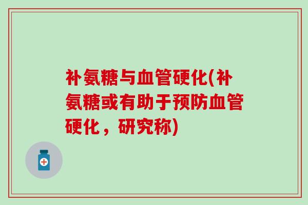 补氨糖与血管硬化(补氨糖或有助于预防血管硬化，研究称)