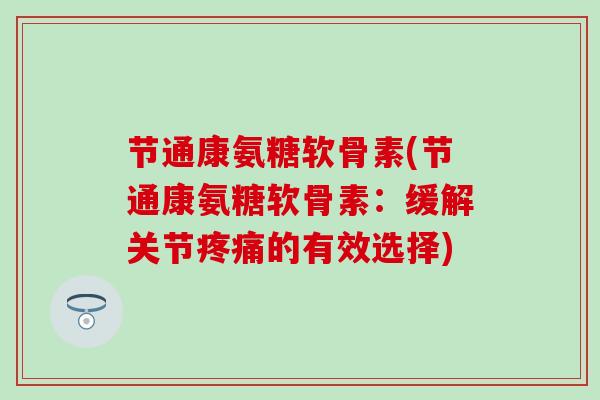 节通康氨糖软骨素(节通康氨糖软骨素：缓解关节的有效选择)