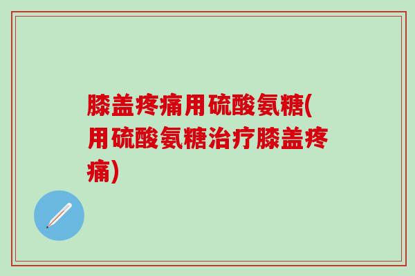 膝盖疼痛用硫酸氨糖(用硫酸氨糖治疗膝盖疼痛)