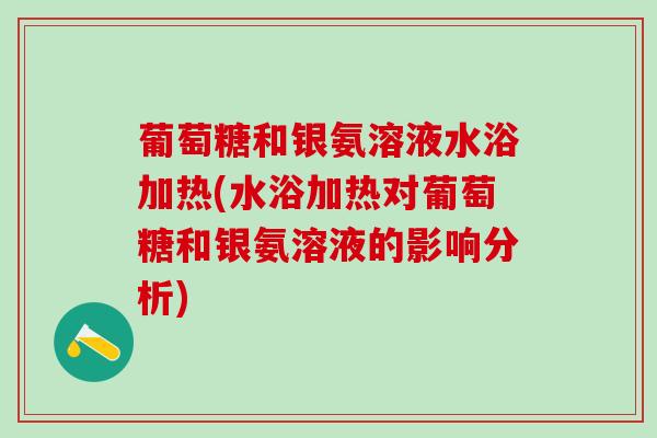 葡萄糖和银氨溶液水浴加热(水浴加热对葡萄糖和银氨溶液的影响分析)