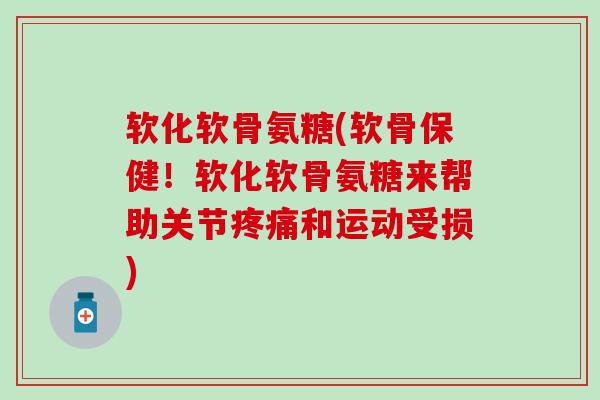 软化软骨氨糖(软骨保健！软化软骨氨糖来帮助关节疼痛和运动受损)