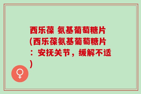 西乐葆 氨基葡萄糖片(西乐葆氨基葡萄糖片：安抚关节，缓解不适)