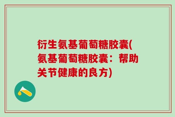 衍生氨基葡萄糖胶囊(氨基葡萄糖胶囊：帮助关节健康的良方)