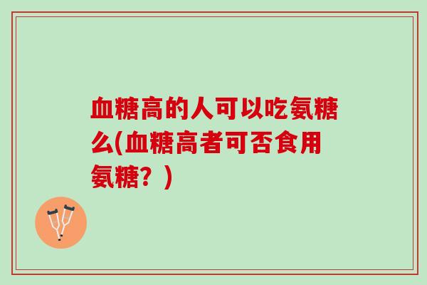 血糖高的人可以吃氨糖么(血糖高者可否食用氨糖？)