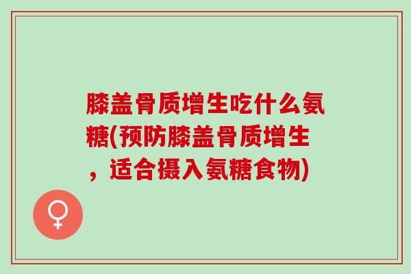膝盖骨质增生吃什么氨糖(预防膝盖骨质增生，适合摄入氨糖食物)