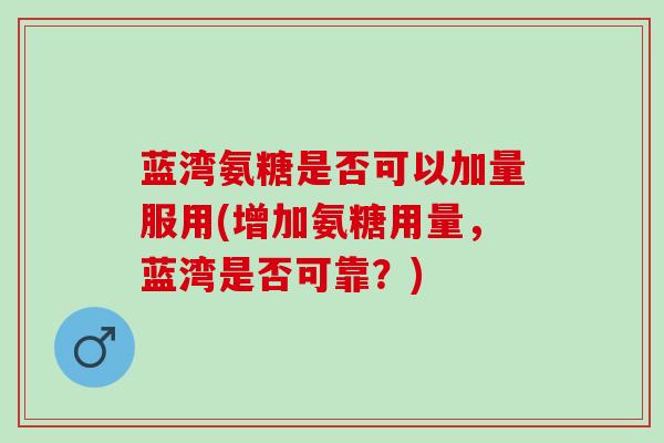 蓝湾氨糖是否可以加量服用(增加氨糖用量，蓝湾是否可靠？)