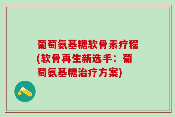 葡萄氨基糖软骨素疗程(软骨再生新选手：葡萄氨基糖治疗方案)
