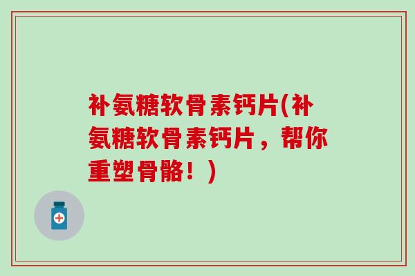 补氨糖软骨素钙片(补氨糖软骨素钙片，帮你重塑骨骼！)