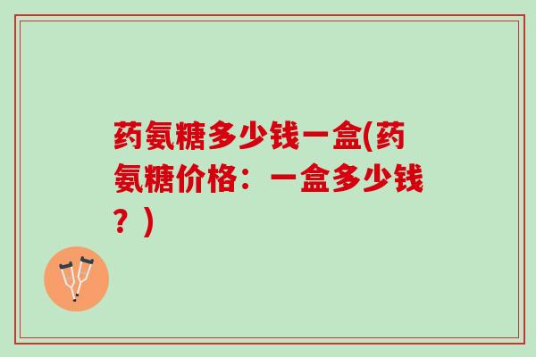 药氨糖多少钱一盒(药氨糖价格：一盒多少钱？)