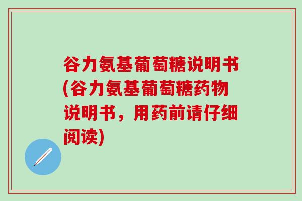 谷力氨基葡萄糖说明书(谷力氨基葡萄糖药物说明书，用药前请仔细阅读)