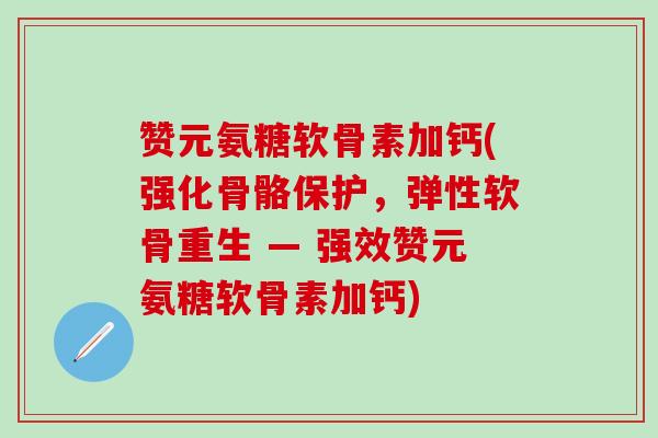 赞元氨糖软骨素加钙(强化骨骼保护，弹性软骨重生 — 强效赞元氨糖软骨素加钙)