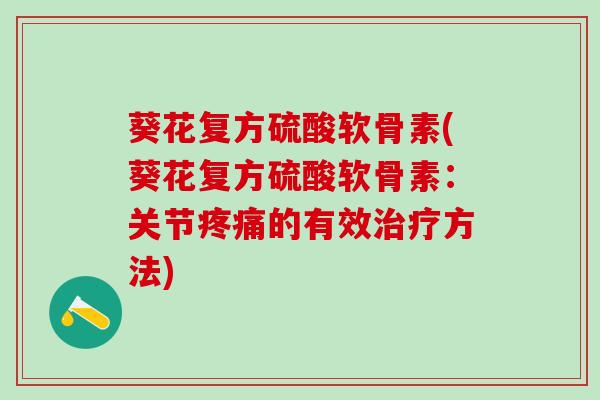 葵花复方硫酸软骨素(葵花复方硫酸软骨素：关节疼痛的有效治疗方法)
