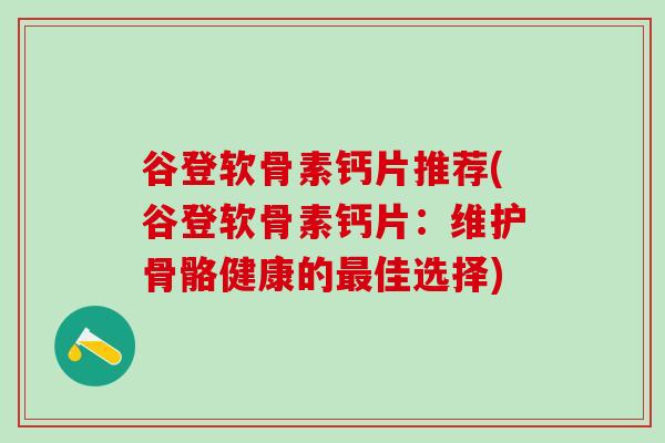 谷登软骨素钙片推荐(谷登软骨素钙片：维护骨骼健康的最佳选择)