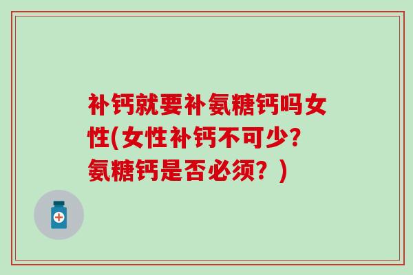 补钙就要补氨糖钙吗女性(女性补钙不可少?氨糖钙是否必须?) 补钙就要补氨糖钙吗女性(女性补钙不可少?氨糖钙是否必须?)