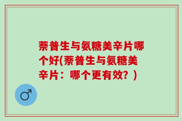 萘普生与氨糖美辛片哪个好(萘普生与氨糖美辛片：哪个更有效？)