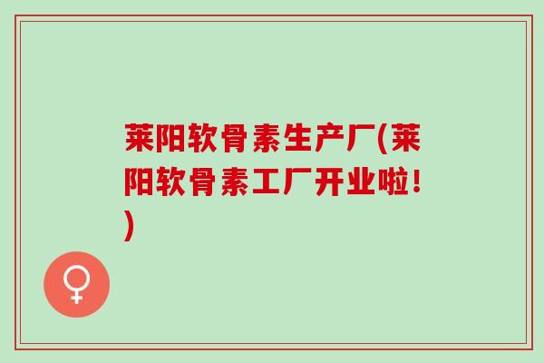 莱阳软骨素生产厂(莱阳软骨素工厂开业啦！)