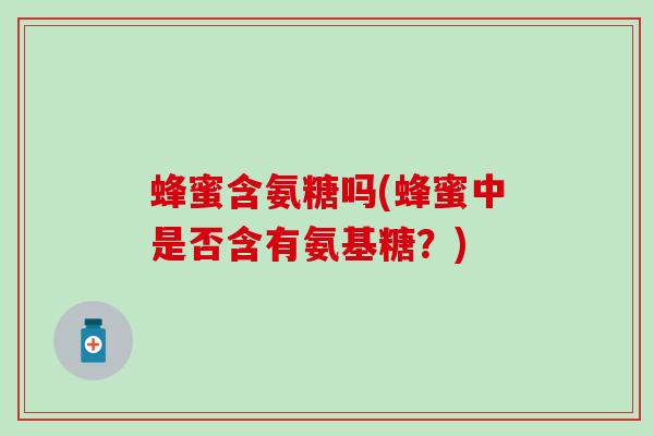 蜂蜜含氨糖吗(蜂蜜中是否含有氨基糖？)