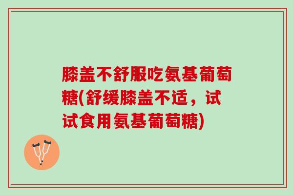 膝盖不舒服吃氨基葡萄糖(舒缓膝盖不适,试试食用氨基葡萄糖) 膝盖不舒服吃氨基葡萄糖(舒缓膝盖不适,试试食用氨基葡萄糖)
