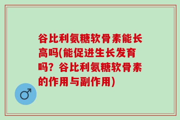 谷比利氨糖软骨素能长高吗(能促进生长发育吗？谷比利氨糖软骨素的作用与副作用)