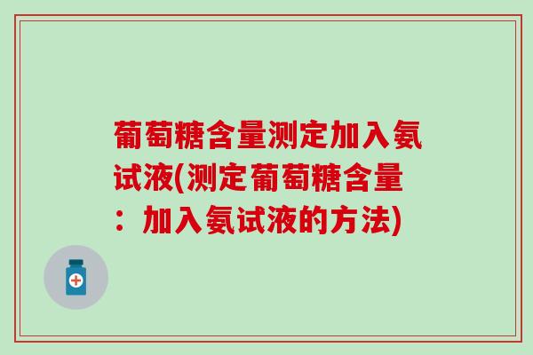葡萄糖含量测定加入氨试液(测定葡萄糖含量:加入氨试液的方法) 葡萄糖含量测定加入氨试液(测定葡萄糖含量:加入氨试液的方法)