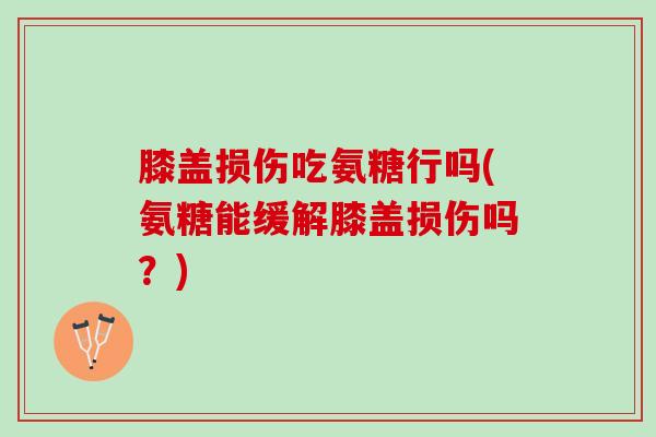 膝盖损伤吃氨糖行吗(氨糖能缓解膝盖损伤吗?) 膝盖损伤吃氨糖行吗(氨糖能缓解膝盖损伤吗?)