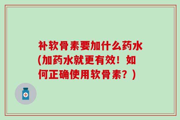 补软骨素要加什么药水(加药水就更有效！如何正确使用软骨素？)