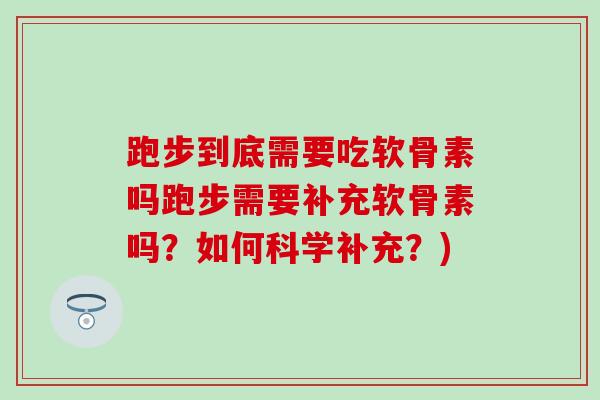 跑步到底需要吃软骨素吗跑步需要补充软骨素吗？如何科学补充？)