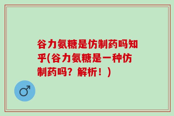 谷力氨糖是仿制药吗知乎(谷力氨糖是一种仿制药吗?解析!) 谷力氨糖是仿制药吗知乎(谷力氨糖是一种仿制药吗?解析!)