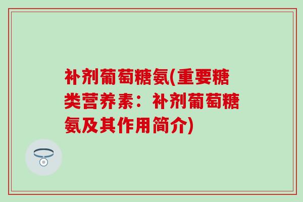补剂葡萄糖氨(重要糖类营养素:补剂葡萄糖氨及其作用简介) 补剂葡萄糖氨(重要糖类营养素:补剂葡萄糖氨及其作用简介)