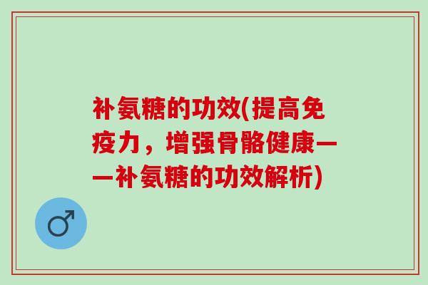补氨糖的功效(提高，增强骨骼健康——补氨糖的功效解析)