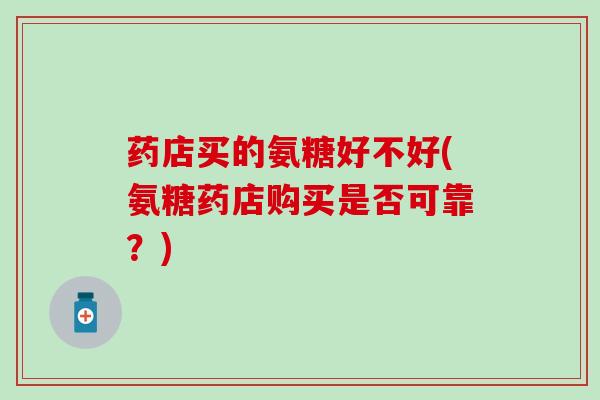 药店买的氨糖好不好(氨糖药店购买是否可靠？)