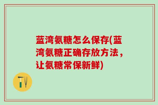 蓝湾氨糖怎么保存(蓝湾氨糖正确存放方法,让氨糖常保新鲜) 蓝湾氨糖怎么保存(蓝湾氨糖正确存放方法,让氨糖常保新鲜)