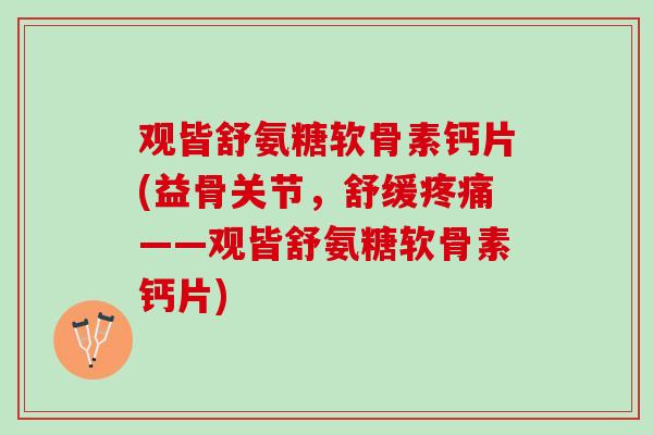 观皆舒氨糖软骨素钙片(益骨关节，舒缓疼痛——观皆舒氨糖软骨素钙片)
