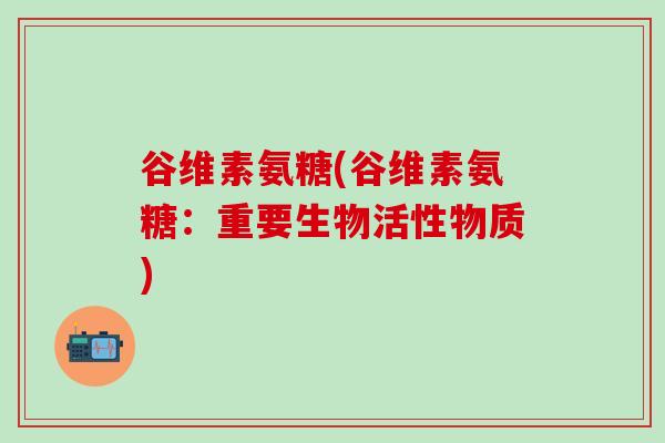 谷维素氨糖(谷维素氨糖：重要生物活性物质)