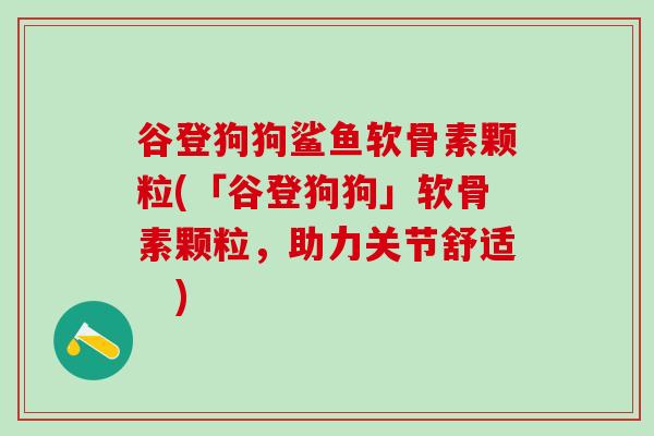 谷登狗狗鲨鱼软骨素颗粒(「谷登狗狗」软骨素颗粒，助力关节舒适　)