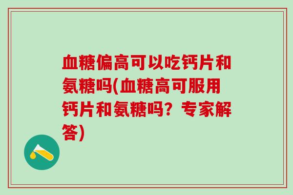 血糖偏高可以吃钙片和氨糖吗(血糖高可服用钙片和氨糖吗？专家解答)