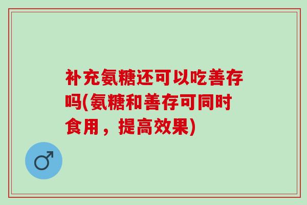 补充氨糖还可以吃善存吗(氨糖和善存可同时食用，提高效果)