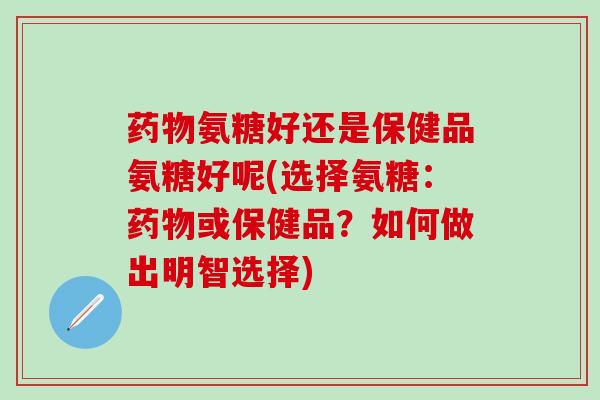 氨糖好还是保健品氨糖好呢(选择氨糖:或保健品?如何做出明智选择) 氨糖好还是保健品氨糖好呢(选择氨糖:或保健品?如何做出明智选择)