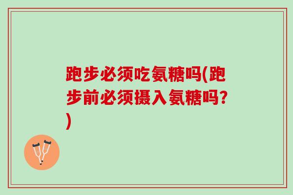 跑步必须吃氨糖吗(跑步前必须摄入氨糖吗？)